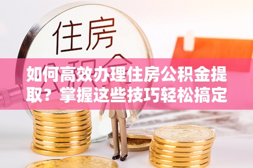 合江如何高效办理住房公积金提取？掌握这些技巧轻松搞定
