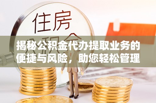 合江揭秘公积金代办提取业务的便捷与风险，助您轻松管理财务