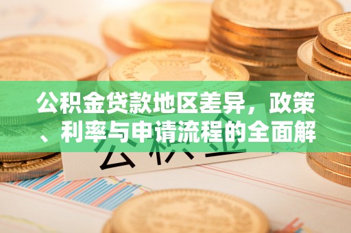 合江公积金贷款地区差异，政策、利率与申请流程的全面解析