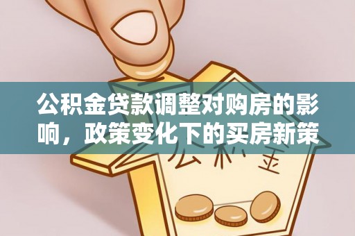 合江公积金贷款调整对购房的影响，政策变化下的买房新策略