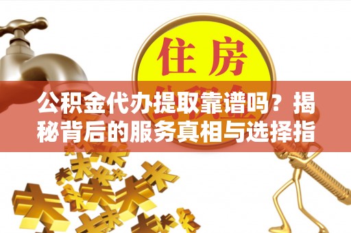 合江公积金代办提取靠谱吗？揭秘背后的服务真相与选择指南