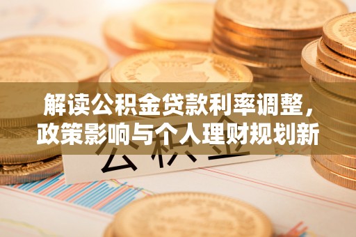 合江解读公积金贷款利率调整，政策影响与个人理财规划新思路