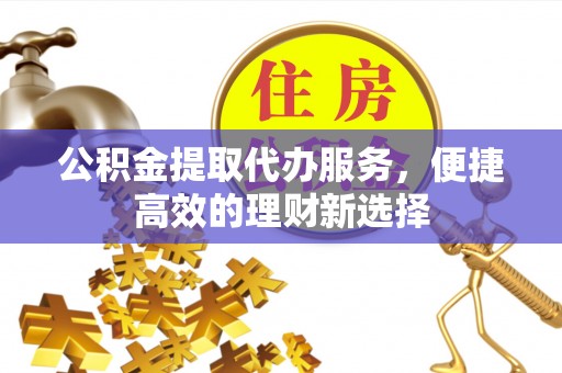 合江公积金提取代办服务，便捷高效的理财新选择