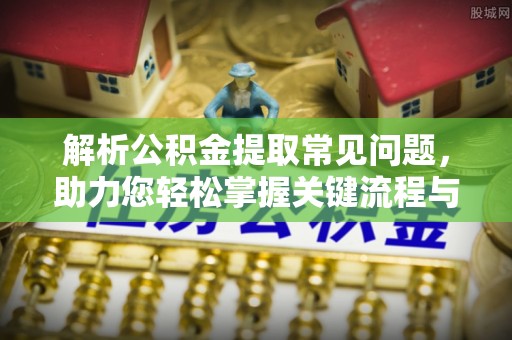 合江解析公积金提取常见问题，助力您轻松掌握关键流程与技巧