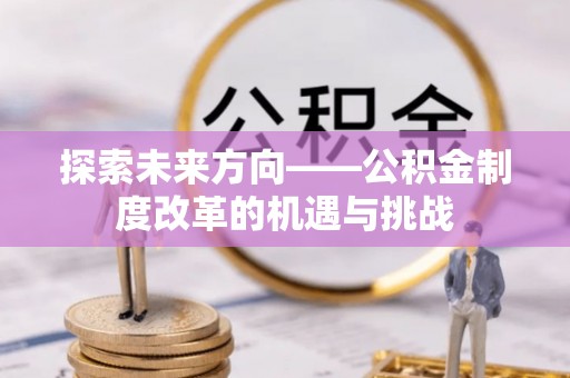 合江探索未来方向——公积金制度改革的机遇与挑战