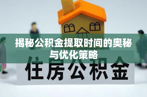 合江揭秘公积金提取时间的奥秘与优化策略