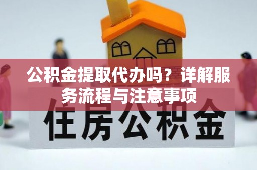 合江公积金提取代办吗？详解服务流程与注意事项