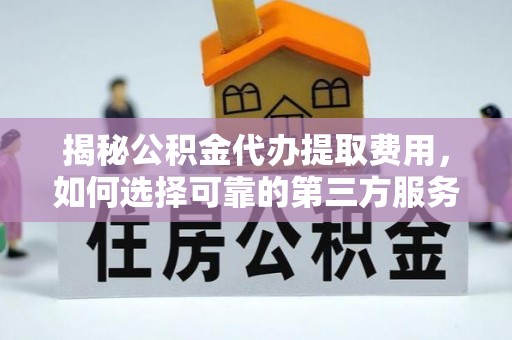合江揭秘公积金代办提取费用，如何选择可靠的第三方服务