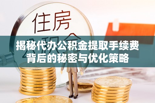 合江揭秘代办公积金提取手续费背后的秘密与优化策略