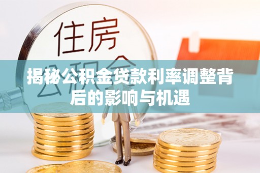 合江揭秘公积金贷款利率调整背后的影响与机遇