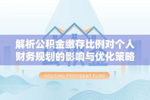 合江解析公积金缴存比例对个人财务规划的影响与优化策略