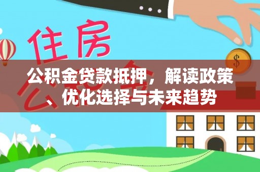 合江公积金贷款抵押，解读政策、优化选择与未来趋势