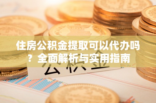 合江住房公积金提取可以代办吗？全面解析与实用指南