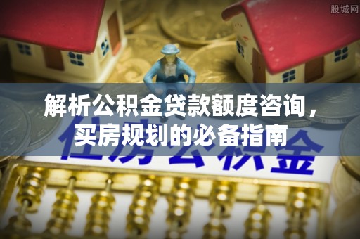 合江解析公积金贷款额度咨询，买房规划的必备指南