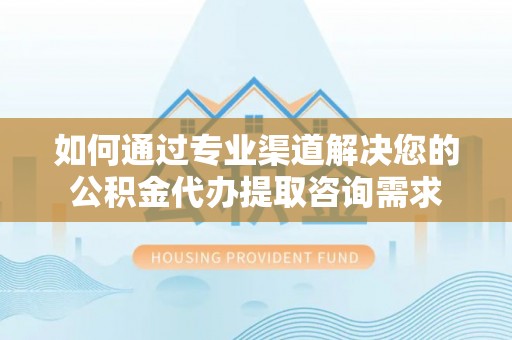合江如何通过专业渠道解决您的公积金代办提取咨询需求