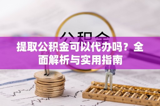 合江提取公积金可以代办吗？全面解析与实用指南