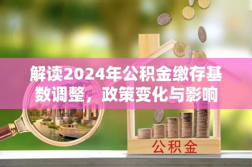 合江解读2024年公积金缴存基数调整，政策变化与影响