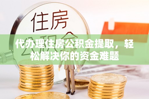 合江代办理住房公积金提取，轻松解决你的资金难题