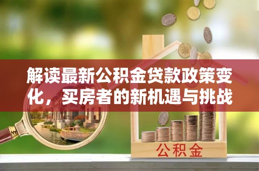 合江解读最新公积金贷款政策变化，买房者的新机遇与挑战