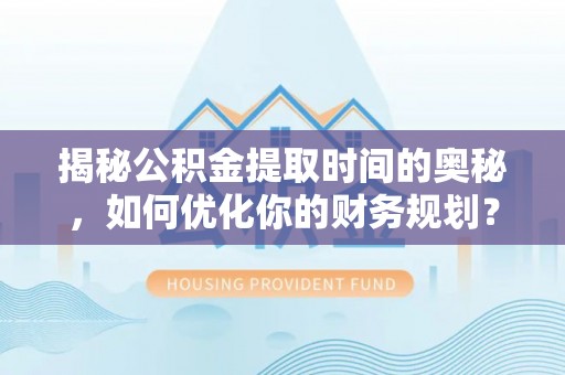 合江揭秘公积金提取时间的奥秘，如何优化你的财务规划？