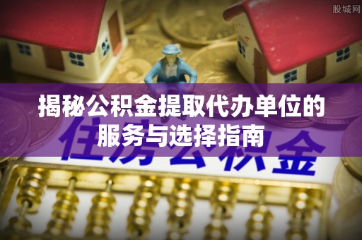 合江揭秘公积金提取代办单位的服务与选择指南