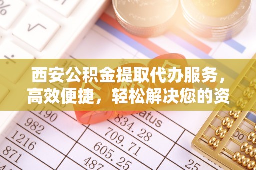 合江西安公积金提取代办服务，高效便捷，轻松解决您的资金需求