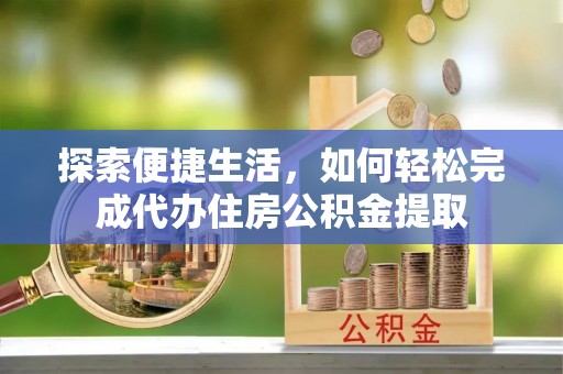 合江探索便捷生活，如何轻松完成代办住房公积金提取