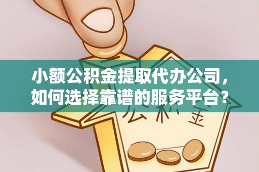 合江小额公积金提取代办公司，如何选择靠谱的服务平台？