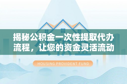 合江揭秘公积金一次性提取代办流程，让您的资金灵活流动