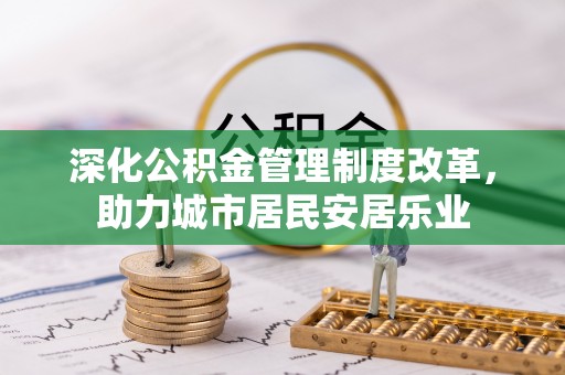 合江深化公积金管理制度改革，助力城市居民安居乐业