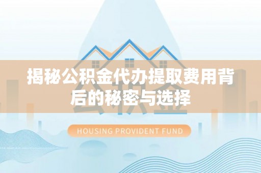 合江揭秘公积金代办提取费用背后的秘密与选择