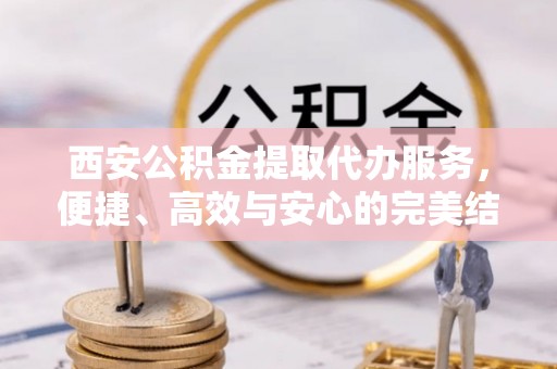 合江西安公积金提取代办服务，便捷、高效与安心的完美结合