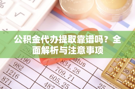 合江公积金代办提取靠谱吗？全面解析与注意事项