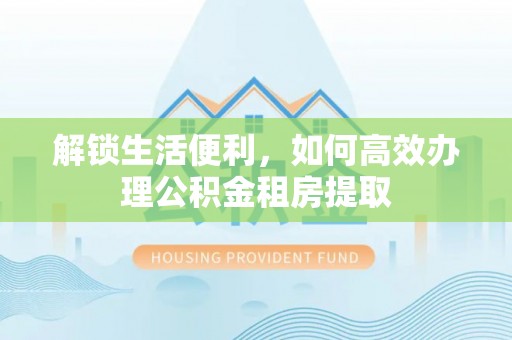合江解锁生活便利，如何高效办理公积金租房提取