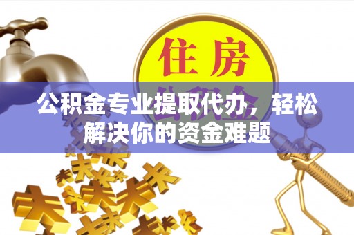 合江公积金专业提取代办，轻松解决你的资金难题