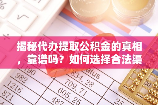 合江揭秘代办提取公积金的真相，靠谱吗？如何选择合法渠道