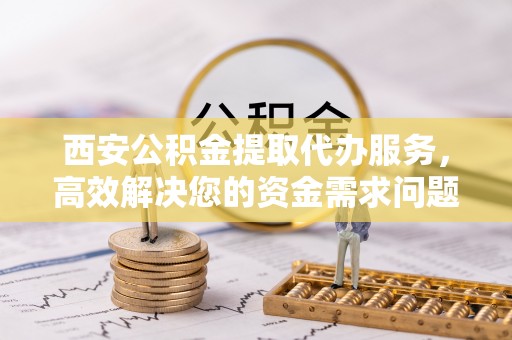 合江西安公积金提取代办服务，高效解决您的资金需求问题