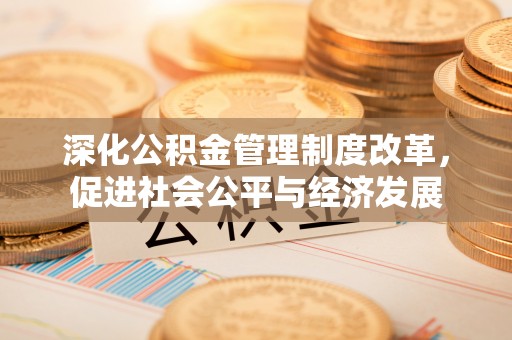 合江深化公积金管理制度改革，促进社会公平与经济发展