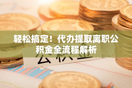 合江轻松搞定！代办提取离职公积金全流程解析