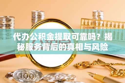 合江代办公积金提取可靠吗？揭秘服务背后的真相与风险
