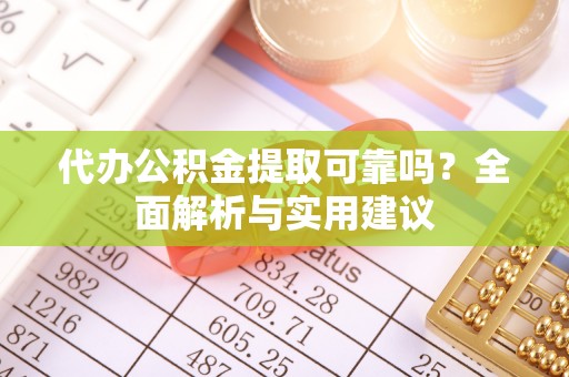 合江代办公积金提取可靠吗？全面解析与实用建议