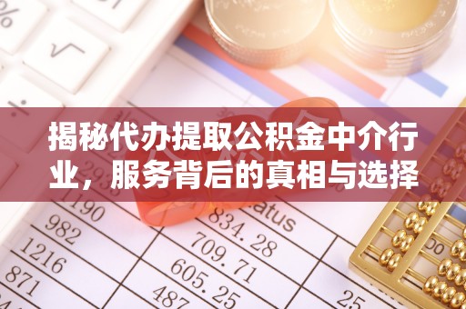 合江揭秘代办提取公积金中介行业，服务背后的真相与选择指南