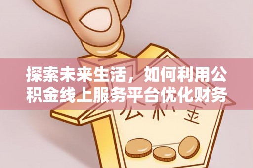 合江探索未来生活，如何利用公积金线上服务平台优化财务管理