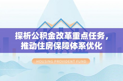 合江探析公积金改革重点任务，推动住房保障体系优化