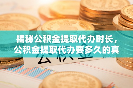 合江揭秘公积金提取代办时长，公积金提取代办要多久的真相与攻略