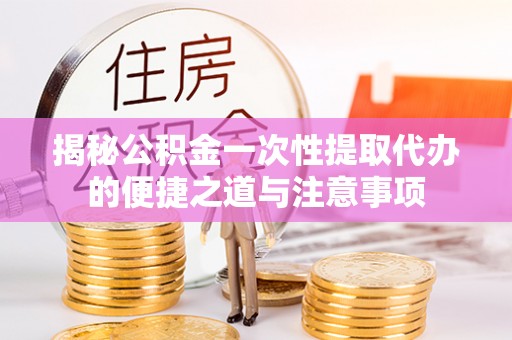 合江揭秘公积金一次性提取代办的便捷之道与注意事项