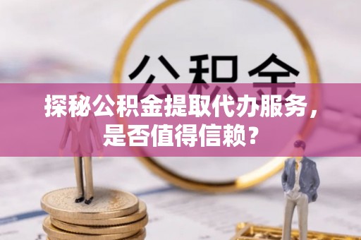 合江探秘公积金提取代办服务，是否值得信赖？