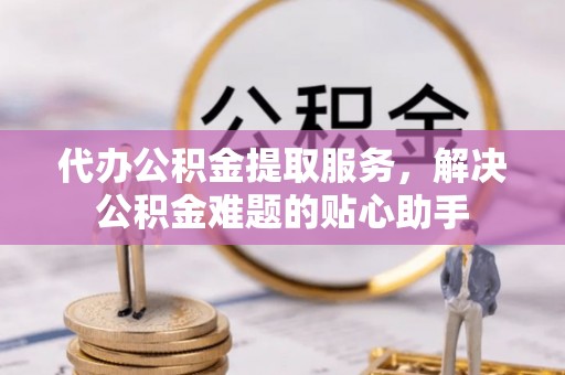 合江代办公积金提取服务，解决公积金难题的贴心助手