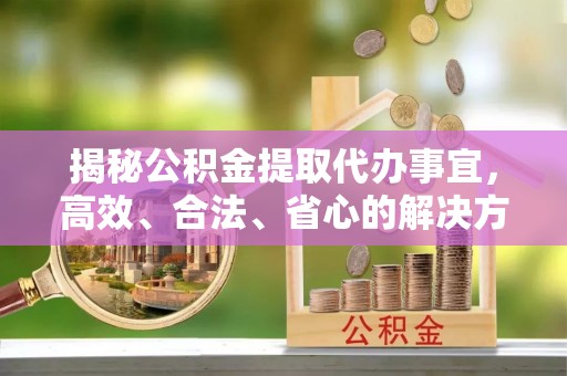 合江揭秘公积金提取代办事宜，高效、合法、省心的解决方案