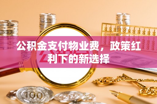 合江公积金支付物业费，政策红利下的新选择